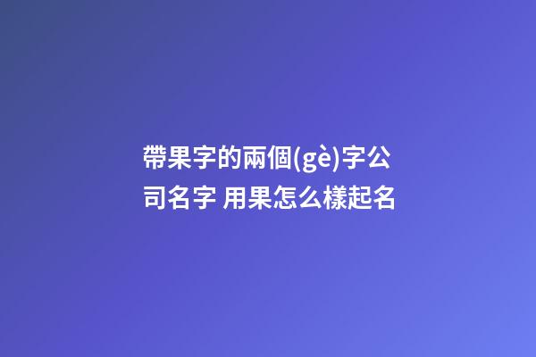 帶果字的兩個(gè)字公司名字 用果怎么樣起名-第1張-公司起名-玄機(jī)派